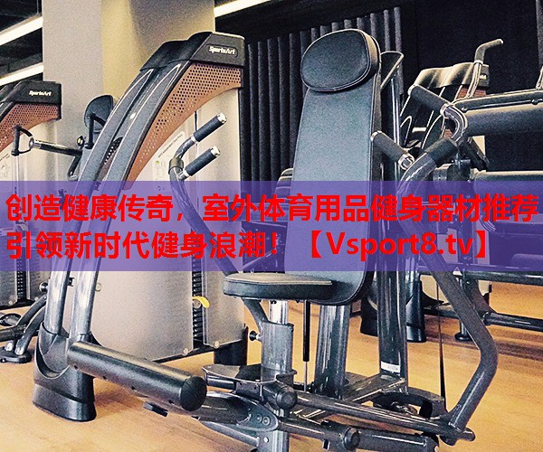 創(chuàng)造健康傳奇，室外體育用品健身器材推薦引領(lǐng)新時代健身浪潮！