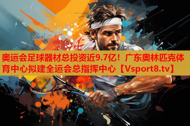 奧運會足球器材總投資近9.7億！廣東奧林匹克體育中心擬建全運會總指揮中心