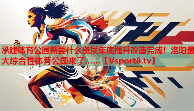 承建體育公園需要什么資質(zhì)年底提升改造完成！洛陽最大綜合性體育公園來了……