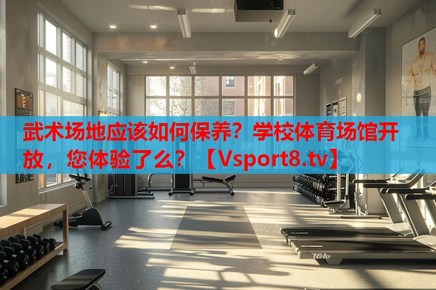 武術(shù)場(chǎng)地應(yīng)該如何保養(yǎng)？學(xué)校體育場(chǎng)館開放，您體驗(yàn)了么？